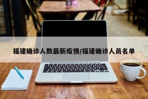 福建确诊人数最新疫情/福建确诊人员名单