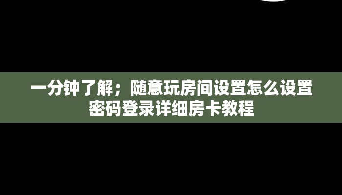 一分钟了解；随意玩房间设置怎么设置密码登录详细房卡教程