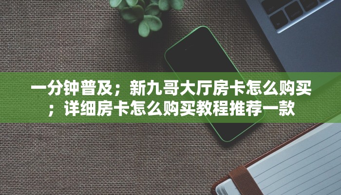 一分钟普及；新九哥大厅房卡怎么购买；详细房卡怎么购买教程推荐一款