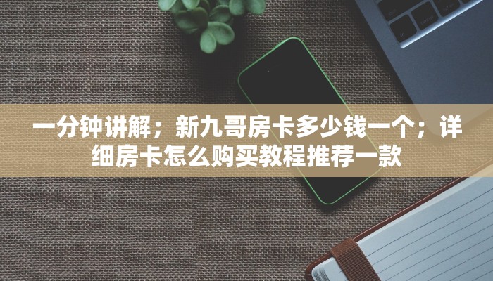 一分钟讲解；新九哥房卡多少钱一个；详细房卡怎么购买教程推荐一款
