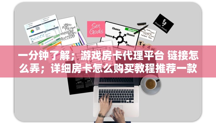 一分钟了解；游戏房卡代理平台 链接怎么弄；详细房卡怎么购买教程推荐一款